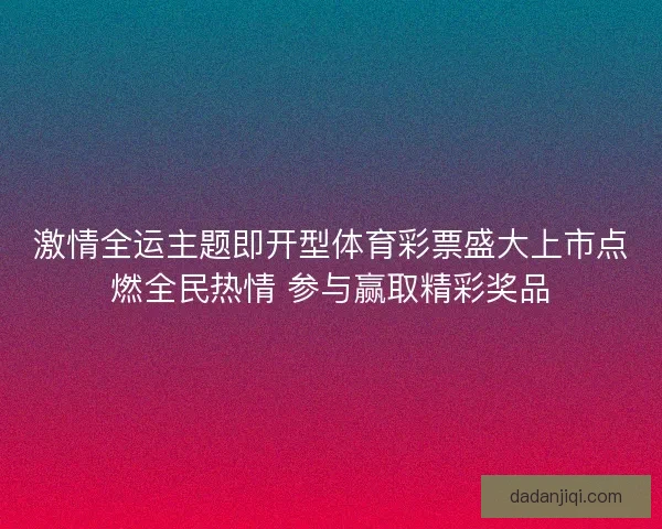 激情全运主题即开型体育彩票盛大上市点燃全民热情 参与赢取精彩奖品