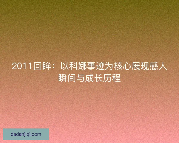 2011回眸：以科娜事迹为核心展现感人瞬间与成长历程