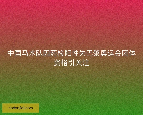 中国马术队因药检阳性失巴黎奥运会团体资格引关注