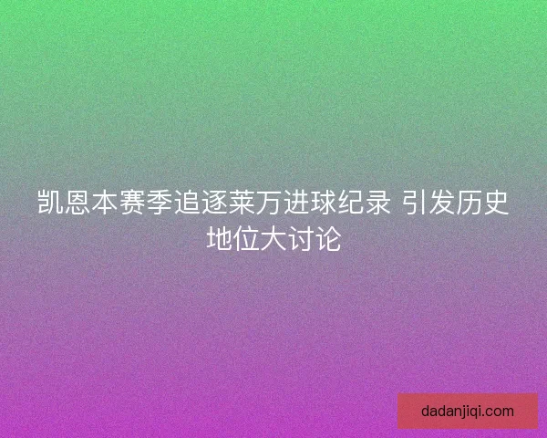 凯恩本赛季追逐莱万进球纪录 引发历史地位大讨论