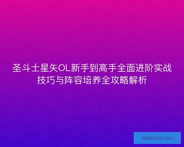 圣斗士星矢OL新手到高手全面进阶实战技巧与阵容培养全攻略解析